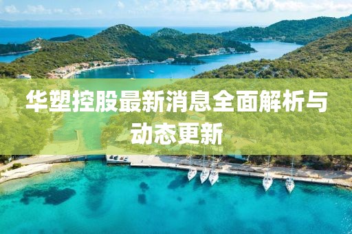 华塑控股最新消息全面解析与动态更新