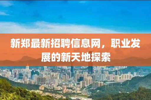 新郑最新招聘信息网，职业发展的新天地探索
