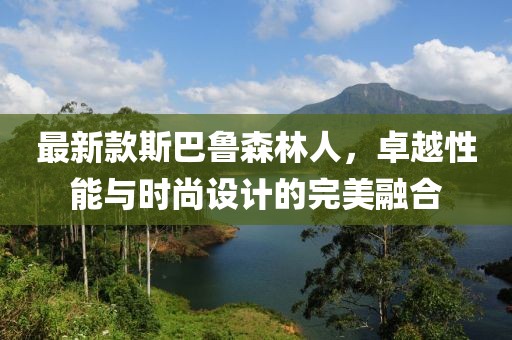最新款斯巴鲁森林人，卓越性能与时尚设计的完美融合