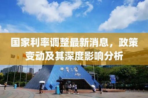 国家利率调整最新消息，政策变动及其深度影响分析
