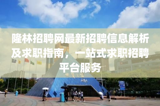 隆林招聘网最新招聘信息解析及求职指南，一站式求职招聘平台服务
