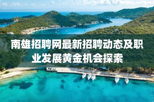 南雄招聘网最新招聘动态及职业发展黄金机会探索
