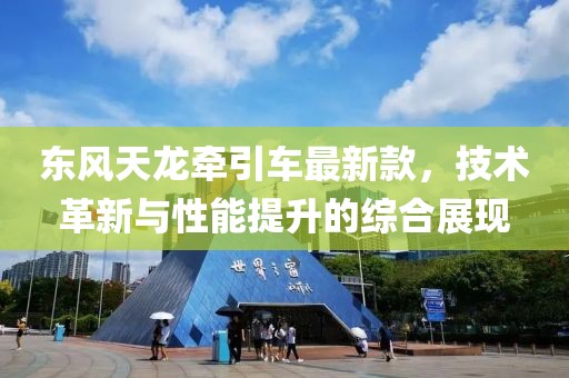 东风天龙牵引车最新款，技术革新与性能提升的综合展现