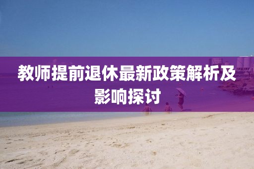 教师提前退休最新政策解析及影响探讨