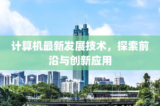 计算机最新发展技术，探索前沿与创新应用