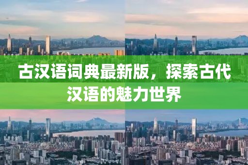 古汉语词典最新版，探索古代汉语的魅力世界