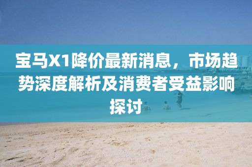 宝马X1降价最新消息，市场趋势深度解析及消费者受益影响探讨