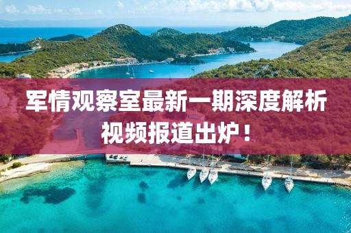 军情观察室最新一期深度解析视频报道出炉！