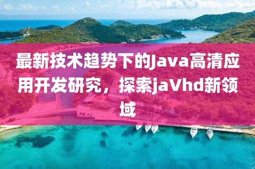 最新技术趋势下的Java高清应用开发研究，探索jaVhd新领域
