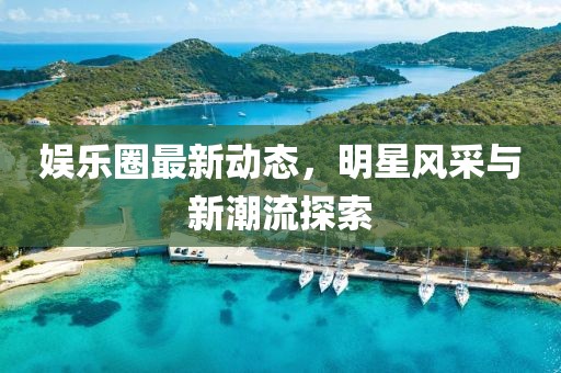 娱乐圈最新动态，明星风采与新潮流探索