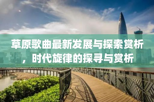 草原歌曲最新发展与探索赏析，时代旋律的探寻与赏析