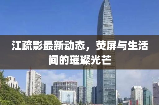 江疏影最新动态，荧屏与生活间的璀璨光芒