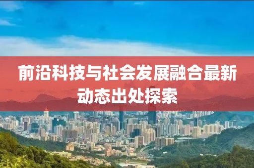 前沿科技与社会发展融合最新动态出处探索