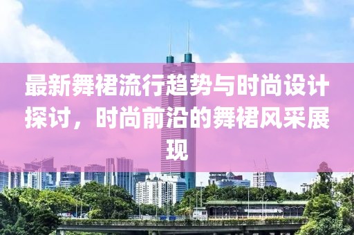 最新舞裙流行趋势与时尚设计探讨，时尚前沿的舞裙风采展现