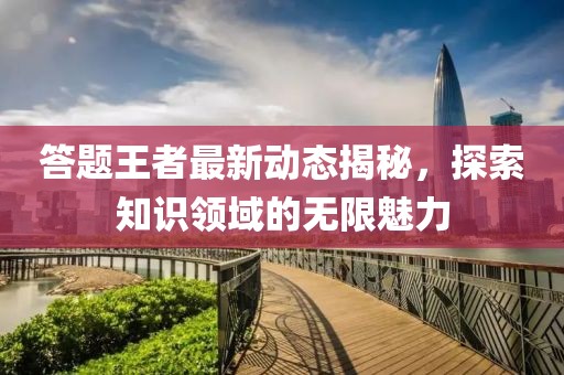 答题王者最新动态揭秘，探索知识领域的无限魅力
