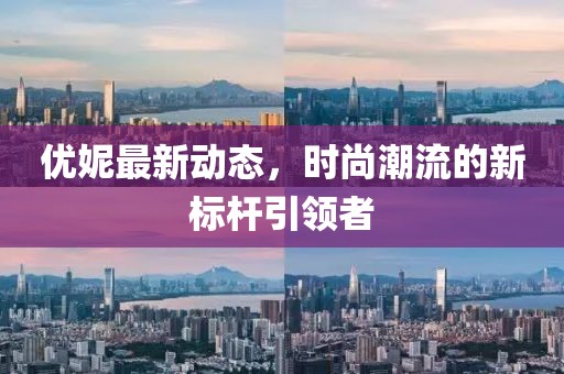 优妮最新动态，时尚潮流的新标杆引领者