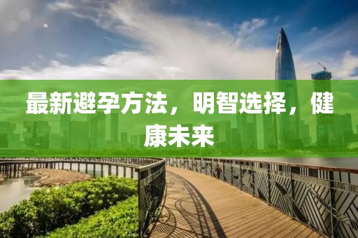 最新避孕方法，明智选择，健康未来