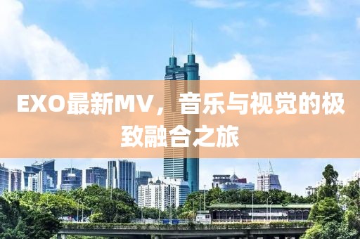 EXO最新MV，音乐与视觉的极致融合之旅