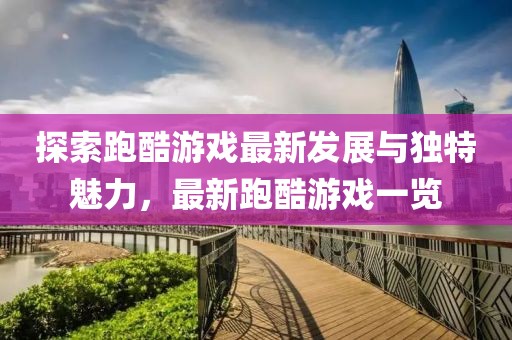 探索跑酷游戏最新发展与独特魅力，最新跑酷游戏一览