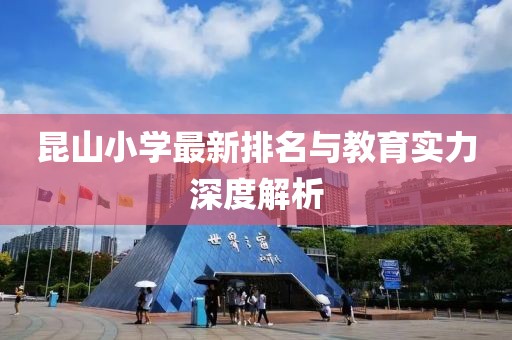 昆山小学最新排名与教育实力深度解析