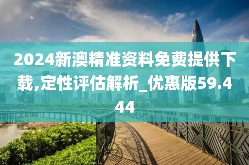 2024新澳精准资料免费提供下载,定性评估解析_优惠版59.444