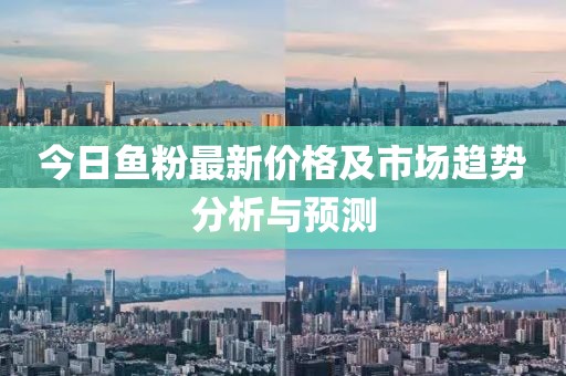 今日鱼粉最新价格及市场趋势分析与预测