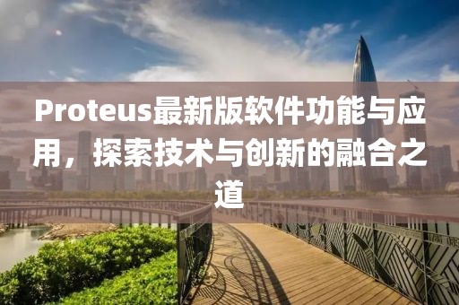 Proteus最新版软件功能与应用，探索技术与创新的融合之道