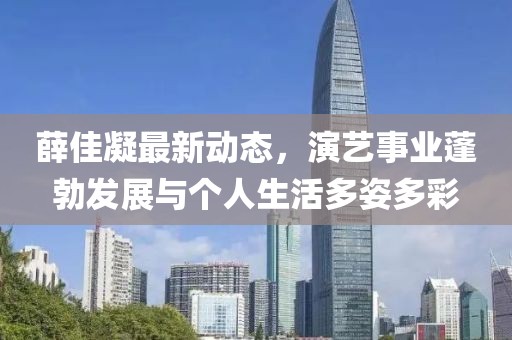 薛佳凝最新动态，演艺事业蓬勃发展与个人生活多姿多彩