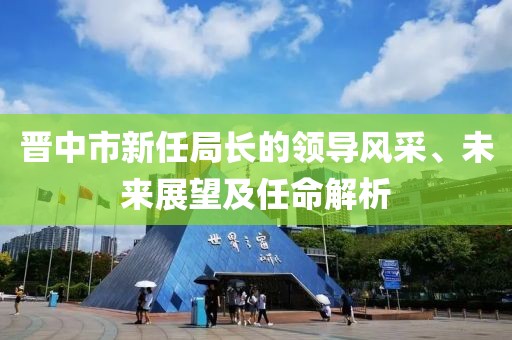 晋中市新任局长的领导风采、未来展望及任命解析
