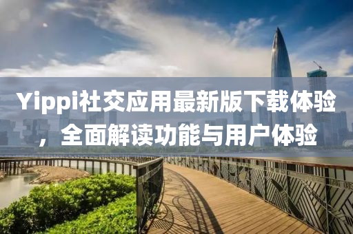 Yippi社交应用最新版下载体验，全面解读功能与用户体验