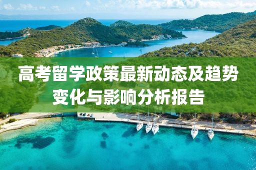 高考留学政策最新动态及趋势变化与影响分析报告