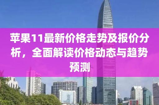 苹果11最新价格走势及报价分析，全面解读价格动态与趋势预测
