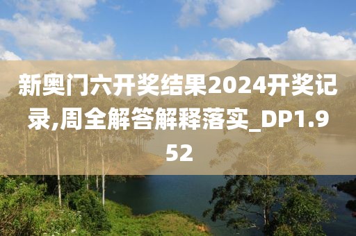 新奥门六开奖结果2024开奖记录,周全解答解释落实_DP1.952