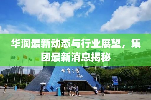 华润最新动态与行业展望，集团最新消息揭秘