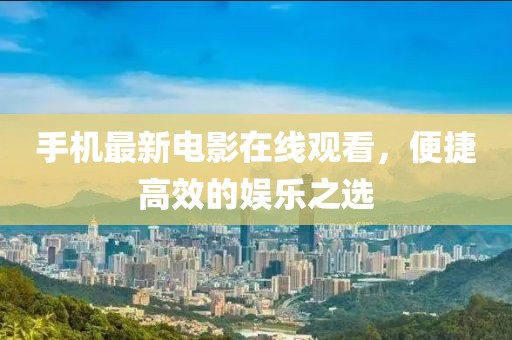 手机最新电影在线观看，便捷高效的娱乐之选