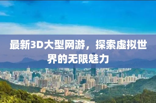 最新3D大型网游，探索虚拟世界的无限魅力