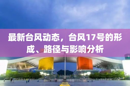 最新台风动态，台风17号的形成、路径与影响分析