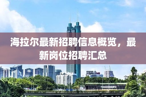 海拉尔最新招聘信息概览，最新岗位招聘汇总