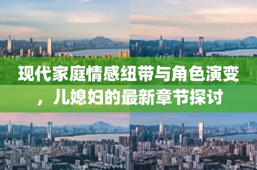 现代家庭情感纽带与角色演变，儿媳妇的最新章节探讨