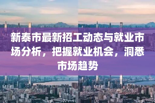 新泰市最新招工动态与就业市场分析，把握就业机会，洞悉市场趋势