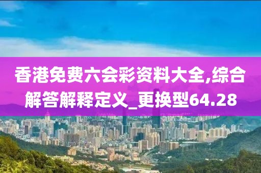香港免费六会彩资料大全,综合解答解释定义_更换型64.28