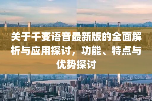 关于千变语音最新版的全面解析与应用探讨，功能、特点与优势探讨