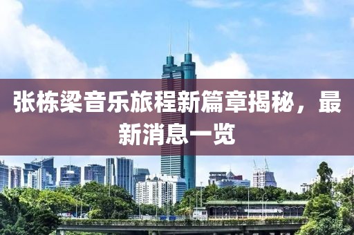 张栋梁音乐旅程新篇章揭秘，最新消息一览