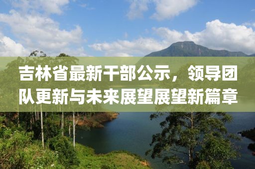 吉林省最新干部公示，领导团队更新与未来展望展望新篇章
