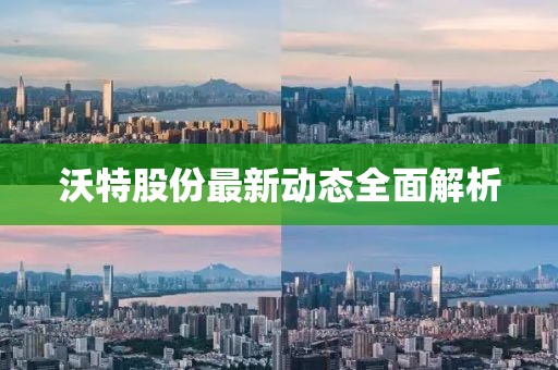 沃特股份最新动态全面解析