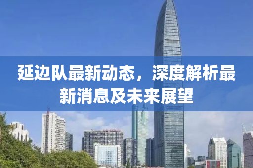 延边队最新动态，深度解析最新消息及未来展望