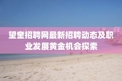 望奎招聘网最新招聘动态及职业发展黄金机会探索