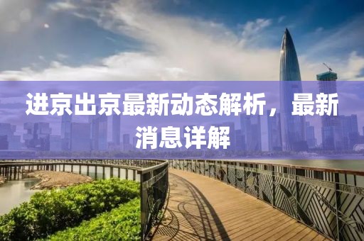 进京出京最新动态解析，最新消息详解