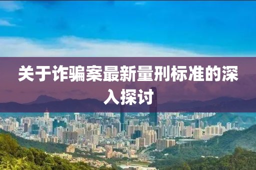 关于诈骗案最新量刑标准的深入探讨