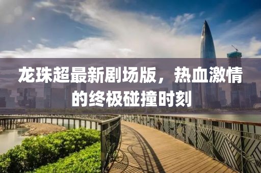 龙珠超最新剧场版，热血激情的终极碰撞时刻